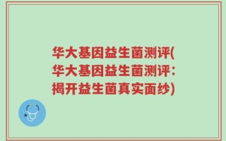 华大基因益生菌测评(华大基因益生菌测评：揭开益生菌真实面纱)