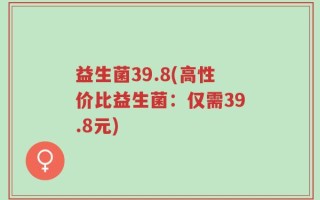 益生菌39.8(高性价比益生菌：仅需39.8元)