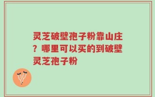 灵芝破壁孢子粉靠山庄？哪里可以买的到破壁灵芝孢子粉