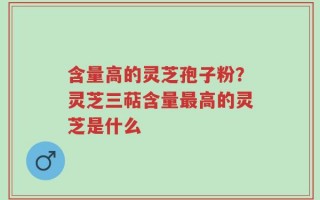 含量高的灵芝孢子粉？灵芝三萜含量最高的灵芝是什么