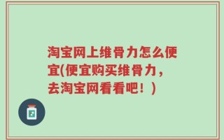 淘宝网上维骨力怎么便宜(便宜购买维骨力，去淘宝网看看吧！)