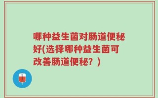哪种益生菌对肠道便秘好(选择哪种益生菌可改善肠道便秘？)