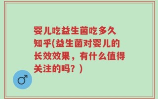 婴儿吃益生菌吃多久 知乎(益生菌对婴儿的长效效果，有什么值得关注的吗？)