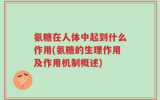 氨糖在人体中起到什么作用(氨糖的生理作用及作用机制概述)