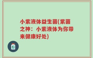 小紫液体益生菌(紫菌之神：小紫液体为你带来健康好处)