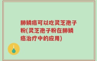 肺鳞癌可以吃灵芝孢子粉(灵芝孢子粉在肺鳞癌治疗中的应用)