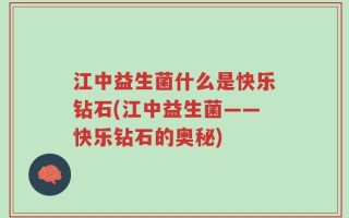 江中益生菌什么是快乐钻石(江中益生菌——快乐钻石的奥秘)