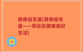 静静益生菌(静静益生菌——带给你健康美好生活)