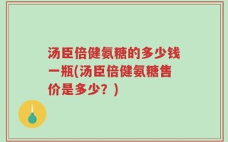 汤臣倍健氨糖的多少钱一瓶(汤臣倍健氨糖售价是多少？)