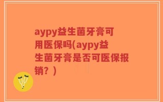 aypy益生菌牙膏可用医保吗(aypy益生菌牙膏是否可医保报销？)