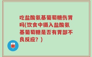 吃盐酸氨基葡萄糖伤胃吗(饮食中摄入盐酸氨基葡萄糖是否有胃部不良反应？)
