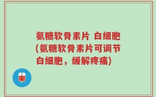 氨糖软骨素片 白细胞(氨糖软骨素片可调节白细胞，缓解疼痛)