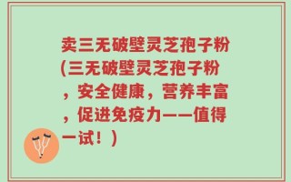 卖三无破壁灵芝孢子粉(三无破壁灵芝孢子粉，安全健康，营养丰富，促进免疫力——值得一试！)