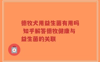 德牧犬用益生菌有用吗 知乎解答德牧健康与益生菌的关联