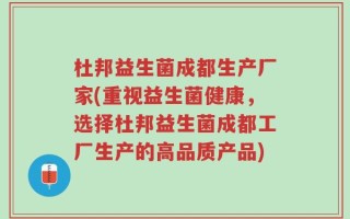 杜邦益生菌成都生产厂家(重视益生菌健康，选择杜邦益生菌成都工厂生产的高品质产品)