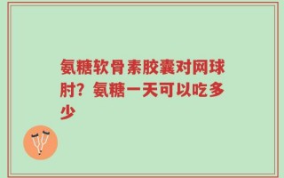 氨糖软骨素胶囊对网球肘？氨糖一天可以吃多少