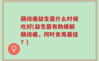 肠绞痛益生菌什么时候吃好(益生菌有助缓解肠绞痛，何时食用最佳？)