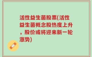 活性益生菌股票(活性益生菌概念股热度上升，股价或将迎来新一轮涨势)