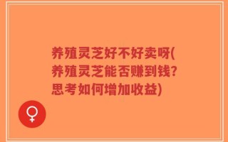 养殖灵芝好不好卖呀(养殖灵芝能否赚到钱？思考如何增加收益)