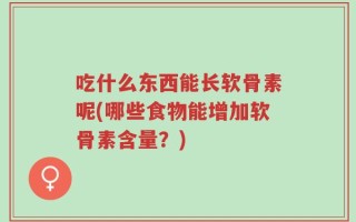 吃什么东西能长软骨素呢(哪些食物能增加软骨素含量？)