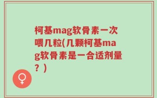 柯基mag软骨素一次喂几粒(几颗柯基mag软骨素是一合适剂量？)