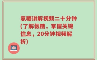 氨糖讲解视频二十分钟(了解氨糖，掌握关键信息，20分钟视频解析)