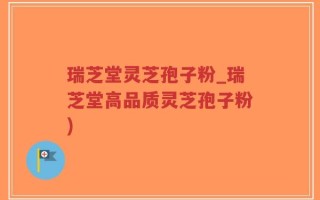 瑞芝堂灵芝孢子粉_瑞芝堂高品质灵芝孢子粉)