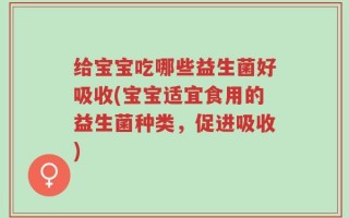 给宝宝吃哪些益生菌好吸收(宝宝适宜食用的益生菌种类，促进吸收)