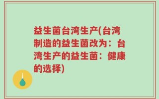 益生菌台湾生产(台湾制造的益生菌改为：台湾生产的益生菌：健康的选择)