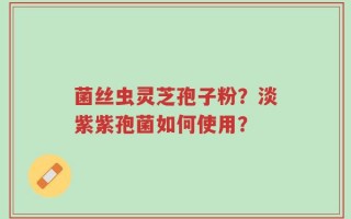 菌丝虫灵芝孢子粉？淡紫紫孢菌如何使用？