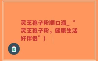 灵芝孢子粉顺口溜_“灵芝孢子粉，健康生活好伴侣”)