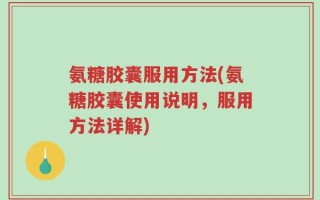 氨糖胶囊服用方法(氨糖胶囊使用说明，服用方法详解)