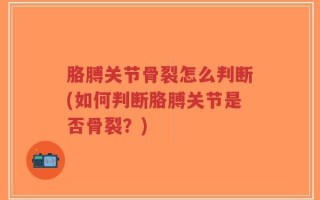 胳膊关节骨裂怎么判断(如何判断胳膊关节是否骨裂？)
