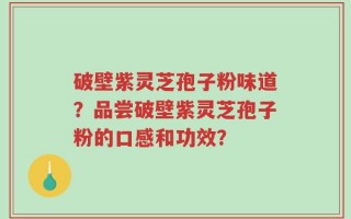 破壁紫灵芝孢子粉味道？品尝破壁紫灵芝孢子粉的口感和功效？