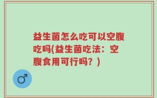 益生菌怎么吃可以空腹吃吗(益生菌吃法：空腹食用可行吗？)