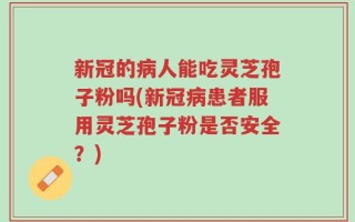 新冠的病人能吃灵芝孢子粉吗(新冠病患者服用灵芝孢子粉是否安全？)