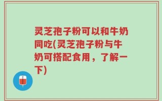 灵芝孢子粉可以和牛奶同吃(灵芝孢子粉与牛奶可搭配食用，了解一下)