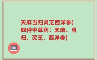 天麻当归灵芝西洋参(四种中草药：天麻、当归、灵芝、西洋参)