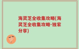 海灵芝全收集攻略(海灵芝全收集攻略-独家分享)