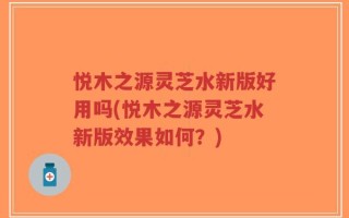 悦木之源灵芝水新版好用吗(悦木之源灵芝水新版效果如何？)