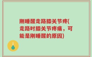 刚睡醒走路膝关节疼(走路时膝关节疼痛，可能是刚睡醒的原因)
