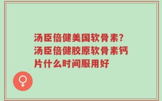 汤臣倍健美国软骨素？汤臣倍健胶原软骨素钙片什么时间服用好