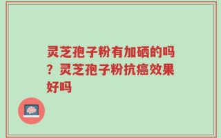 灵芝孢子粉有加硒的吗？灵芝孢子粉抗癌效果好吗