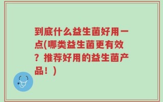 到底什么益生菌好用一点(哪类益生菌更有效？推荐好用的益生菌产品！)