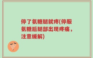 停了氨糖腿就疼(停服氨糖后腿部出现疼痛，注意缓解)