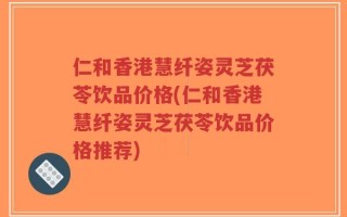 仁和香港慧纤姿灵芝茯苓饮品价格(仁和香港慧纤姿灵芝茯苓饮品价格推荐)