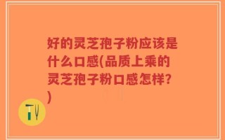 好的灵芝孢子粉应该是什么口感(品质上乘的灵芝孢子粉口感怎样？)