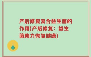 产后修复复合益生菌的作用(产后修复：益生菌助力恢复健康)