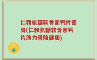 仁和氨糖软骨素钙片密骨(仁和氨糖软骨素钙片助力骨骼健康)