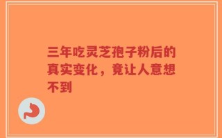 三年吃灵芝孢子粉后的真实变化，竟让人意想不到